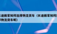 長途搬家如何選擇物流貨車（長途搬家如何選擇物流貨車呢）