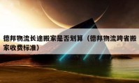 德邦物流長(zhǎng)途搬家是否劃算（德邦物流跨省搬家收費(fèi)標(biāo)準(zhǔn)）