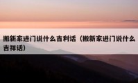 搬新家進(jìn)門說什么吉利話（搬新家進(jìn)門說什么吉祥話）