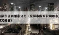 拉薩市區(qū)內(nèi)搬家公司（拉薩市搬家公司哪家正規(guī)又便宜）