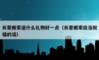 長輩搬家送什么禮物好一點(diǎn)（長輩搬家應(yīng)當(dāng)祝福的話）