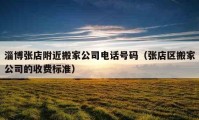 淄博張店附近搬家公司電話號碼（張店區(qū)搬家公司的收費標(biāo)準(zhǔn)）