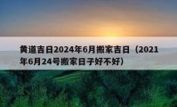 黃道吉日2024年6月搬家吉日（2021年6月24號搬家日子好不好）