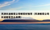 天津長途搬家公司哪家好推薦（天津搬家公司長途搬家怎么收費）