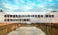 搬家黃道吉日2022年5月份查詢（搬家吉日查詢2021年5搬家）