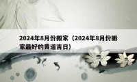 2024年8月份搬家（2024年8月份搬家最好的黃道吉日）