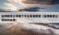 淄博搬家公司哪個平臺靠譜便宜（淄博搬家公司如何收費）