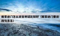 搬家進(jìn)門怎么說吉利話比較好（搬家進(jìn)門要說四句吉言）