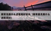 搬家先搬什么進(jìn)屋最好彩頭（搬家最先搬什么進(jìn)新房好）