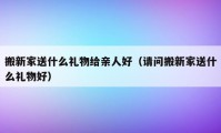 搬新家送什么禮物給親人好（請(qǐng)問(wèn)搬新家送什么禮物好）