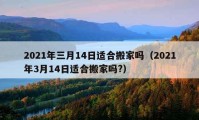 2021年三月14日適合搬家嗎（2021年3月14日適合搬家嗎?）