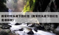 搬家時枕頭底下放紅包（搬家枕頭底下放紅包是誰給放）