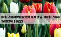 搬家公司和貨拉拉搬家哪家便宜（搬家公司和貨拉拉哪個(gè)便宜）