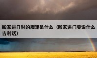 搬家進門時的規(guī)矩是什么（搬家進門要說什么吉利話）