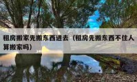 租房搬家先搬東西進去（租房先搬東西不住人算搬家嗎）