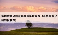 淄博搬家公司有哪些服務(wù)比較好（淄博搬家公司如何收費）