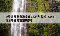 5月份搬家黃道吉日2024年結(jié)婚（202年5月份搬家那天好?）