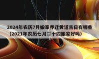 2024年農(nóng)歷7月搬家喬遷黃道吉日有哪些（2021年農(nóng)歷七月二十四搬家好嗎）