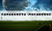 長(zhǎng)途跨省搬家哪家專(zhuān)業(yè)（跨城長(zhǎng)途搬家哪家好）