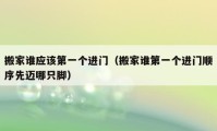 搬家誰應(yīng)該第一個(gè)進(jìn)門（搬家誰第一個(gè)進(jìn)門順序先邁哪只腳）