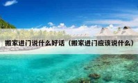 搬家進(jìn)門說什么好話（搬家進(jìn)門應(yīng)該說什么）