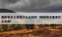 搬新家手上拿些什么比較好（搬新房手里拿什么東西）