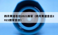 四月黃道吉日2021搬家（四月黃道吉日2021搬家吉日）