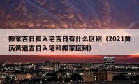 搬家吉日和入宅吉日有什么區(qū)別（2021黃歷黃道吉日入宅和搬家區(qū)別）