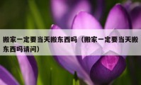 搬家一定要當(dāng)天搬東西嗎（搬家一定要當(dāng)天搬東西嗎請問）