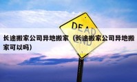 長(zhǎng)途搬家公司異地搬家（長(zhǎng)途搬家公司異地搬家可以嗎）