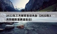 2022年三月搬家吉日大全（2022年3月份搬新家黃道吉日）