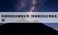 天津市貨拉拉搬家公司（天津貨拉拉公司及電話）