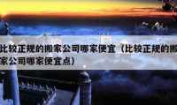 比較正規(guī)的搬家公司哪家便宜（比較正規(guī)的搬家公司哪家便宜點(diǎn)）