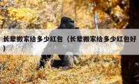 長(zhǎng)輩搬家給多少紅包（長(zhǎng)輩搬家給多少紅包好）