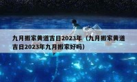 九月搬家黃道吉日2023年（九月搬家黃道吉日2023年九月搬家好嗎）