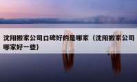 沈陽搬家公司口碑好的是哪家（沈陽搬家公司哪家好一些）