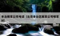 豐臺搬家公司電話（北京豐臺區(qū)搬家公司哪家好）