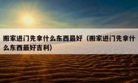 搬家進門先拿什么東西最好（搬家進門先拿什么東西最好吉利）