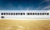 搬家作灶吉日吉時查詢（搬家安灶吉日吉時查詢）