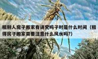 租別人房子搬家有講究嗎子時(shí)是什么時(shí)間（租得房子搬家需要注意什么風(fēng)水嗎?）