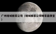 廣州增城搬家公司（增城搬家公司哪家最便宜）