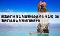 搬家進門拿什么東西視頻合適嗎為什么呢（搬家進門拿什么東西進門最吉利）