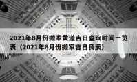 2021年8月份搬家黃道吉日查詢時(shí)間一覽表（2021年8月份搬家吉日良辰）