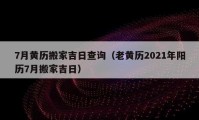 7月黃歷搬家吉日查詢（老黃歷2021年陽歷7月搬家吉日）