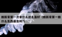 搬新家第一次拿什么進(jìn)去最好（搬新家第一搬什么東西最吉利?）