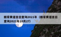 搬家黃道吉日查詢2021年（搬家黃道吉日查詢2021年10月27）