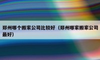 鄭州哪個搬家公司比較好（鄭州哪家搬家公司最好）