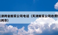 天津跨省搬家公司電話（天津搬家公司收費(fèi)標(biāo)準(zhǔn)跨市）