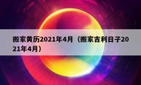 搬家黃歷2021年4月（搬家吉利日子2021年4月）