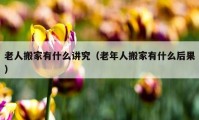 老人搬家有什么講究（老年人搬家有什么后果）